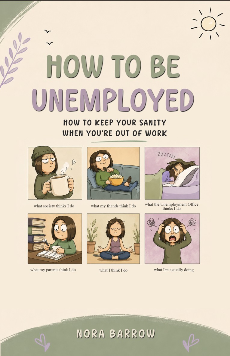 Cover of How To Be Unemployed by Nora Barrow: a six-panel comic showing a woman's unemployment, captioned what society thinks I do, what my friends think I do, what the Unemployment Office thinks I do, what my parents think I do, what I think I do, and what I'm actually doing.